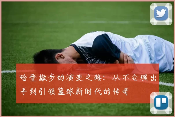 哈登撤步的演变之路:从不合理出手到引领篮球新时代的传奇