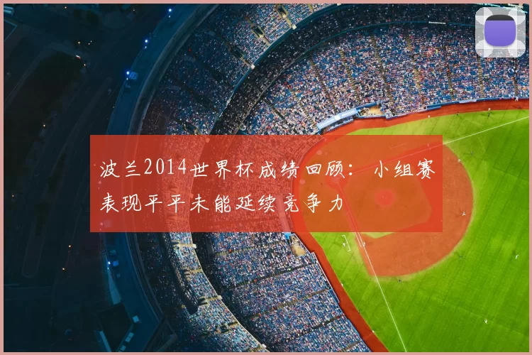 波兰2014世界杯成绩回顾:小组赛表现平平未能延续竞争力