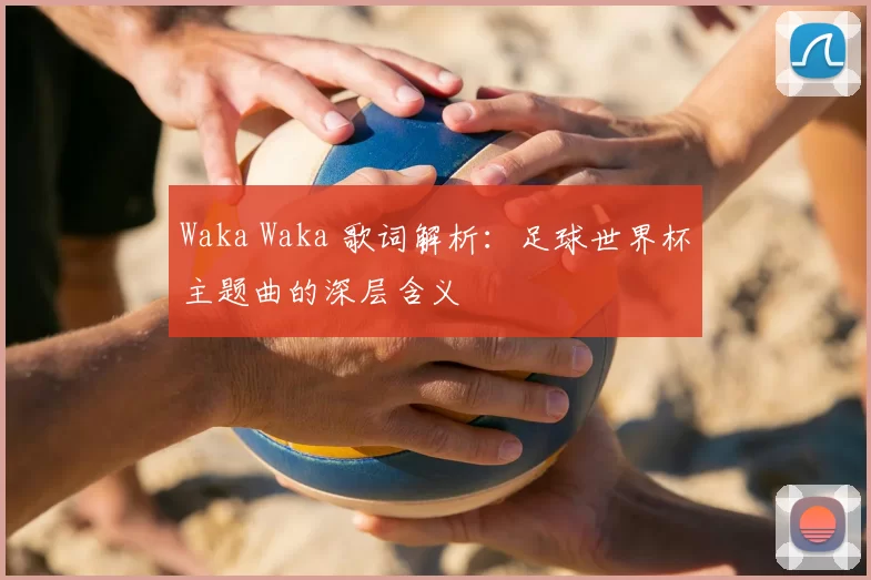 Waka Waka 歌词解析:足球世界杯主题曲的深层含义