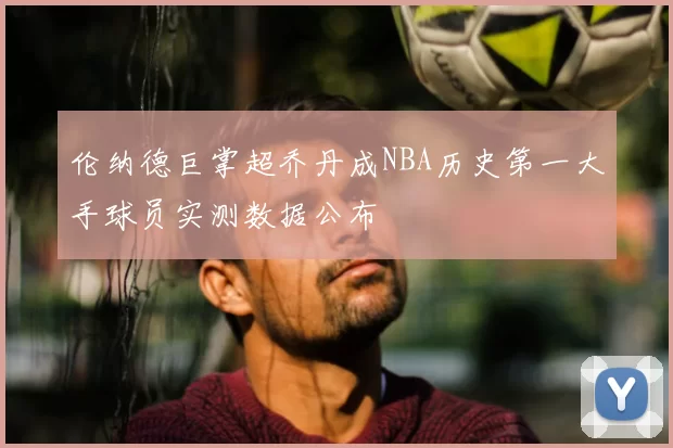 伦纳德巨掌超乔丹成NBA历史第一大手球员实测数据公布