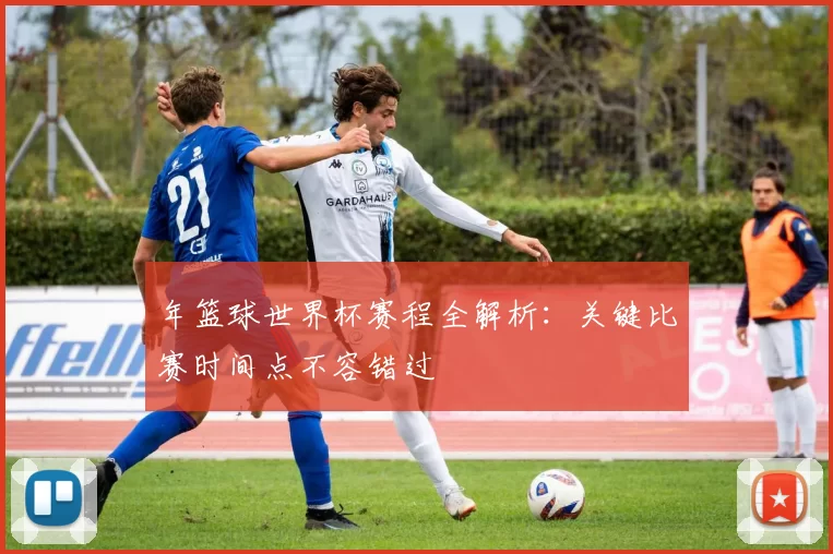年篮球世界杯赛程全解析：关键比赛时间点不容错过