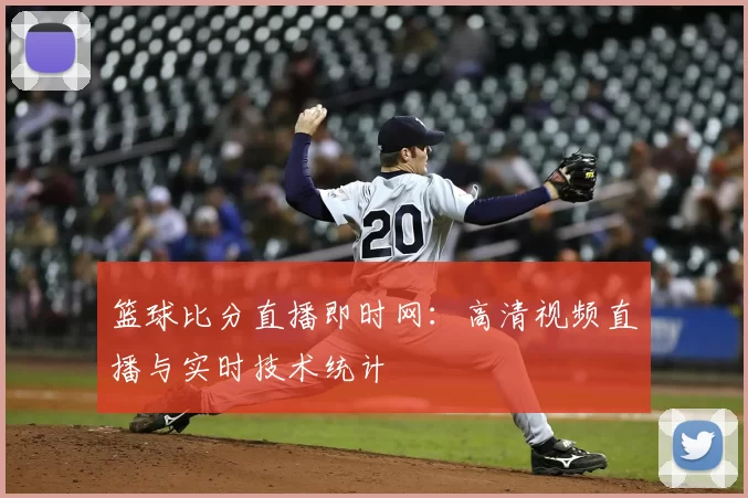 篮球比分直播即时网:高清视频直播与实时技术统计