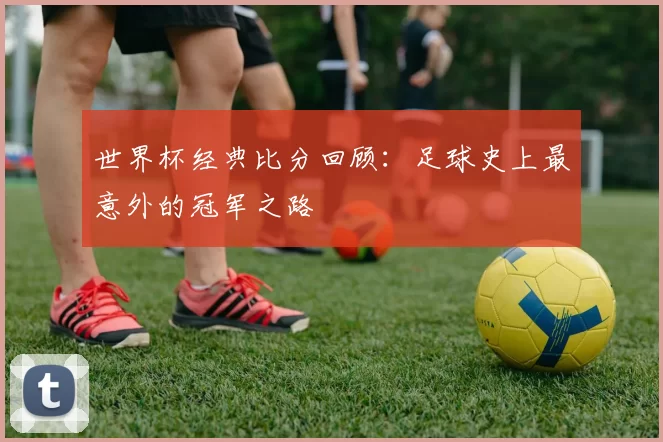 世界杯经典比分回顾:足球史上最意外的冠军之路