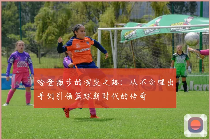 哈登撤步的演变之路：从不合理出手到引领篮球新时代的传奇