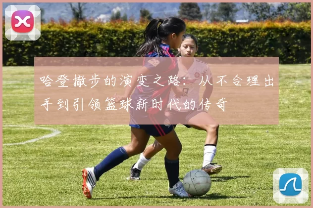 哈登撤步的演变之路:从不合理出手到引领篮球新时代的传奇