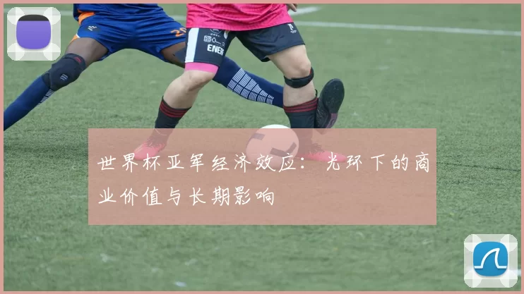 世界杯亚军经济效应:光环下的商业价值与长期影响