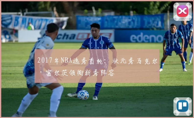 2017年NBA选秀首轮：状元秀马克尔·富尔茨领衔新秀阵容