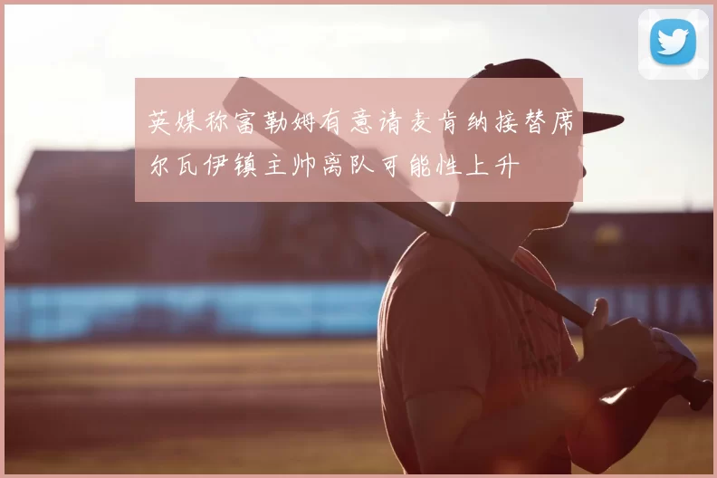 英媒称富勒姆有意请麦肯纳接替席尔瓦伊镇主帅离队可能性上升