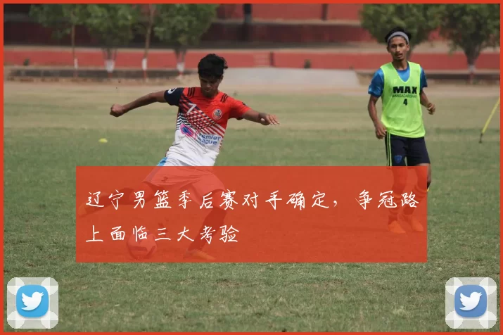 辽宁男篮季后赛对手确定,争冠路上面临三大考验