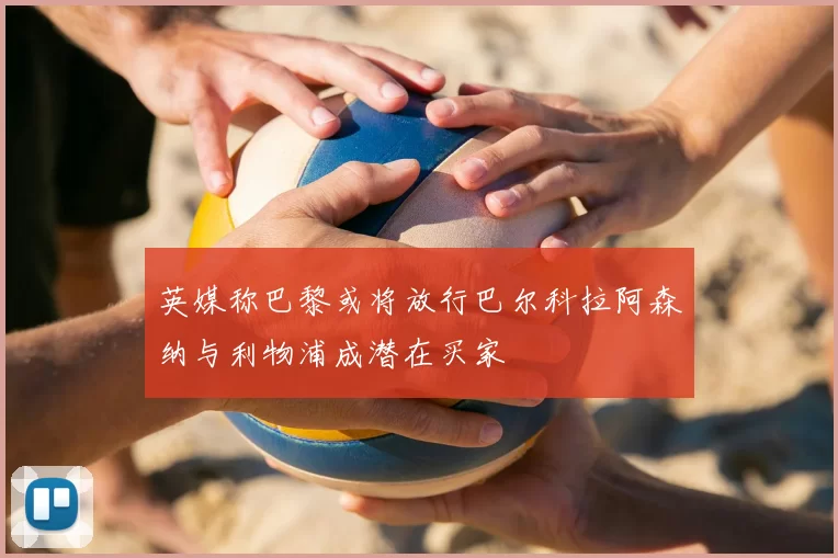 英媒称巴黎或将放行巴尔科拉阿森纳与利物浦成潜在买家