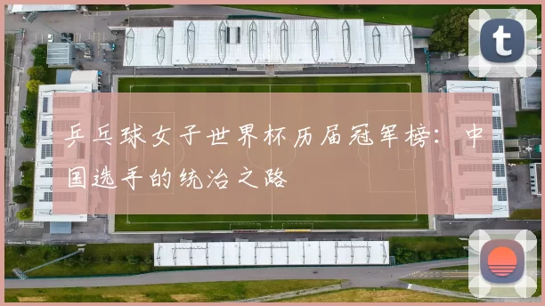 乒乓球女子世界杯历届冠军榜:中国选手的统治之路
