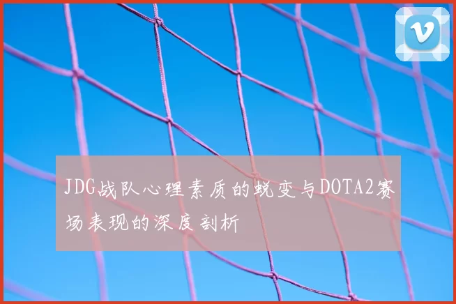 JDG战队心理素质的蜕变与DOTA2赛场表现的深度剖析