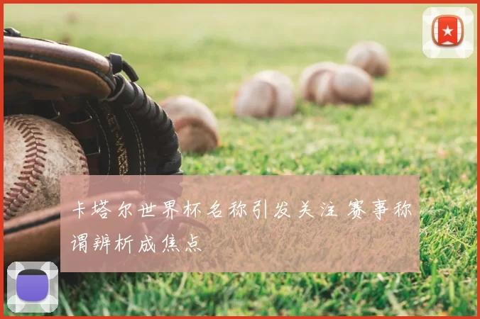 卡塔尔世界杯名称引发关注 赛事称谓辨析成焦点