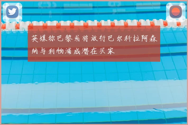 英媒称巴黎或将放行巴尔科拉阿森纳与利物浦成潜在买家