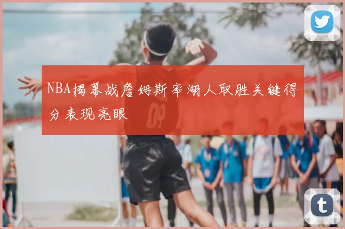 NBA揭幕战詹姆斯率湖人取胜关键得分表现亮眼