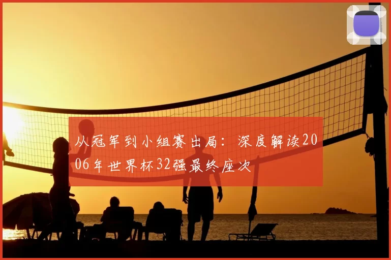 从冠军到小组赛出局:深度解读2006年世界杯32强最终座次