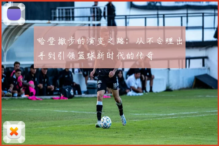 哈登撤步的演变之路:从不合理出手到引领篮球新时代的传奇