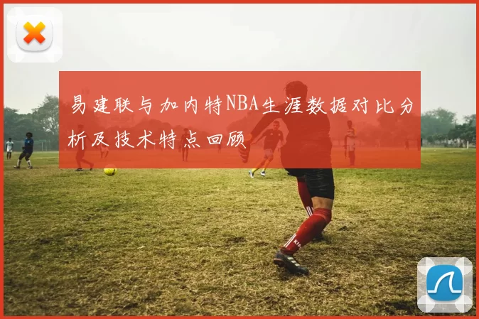 易建联与加内特NBA生涯数据对比分析及技术特点回顾