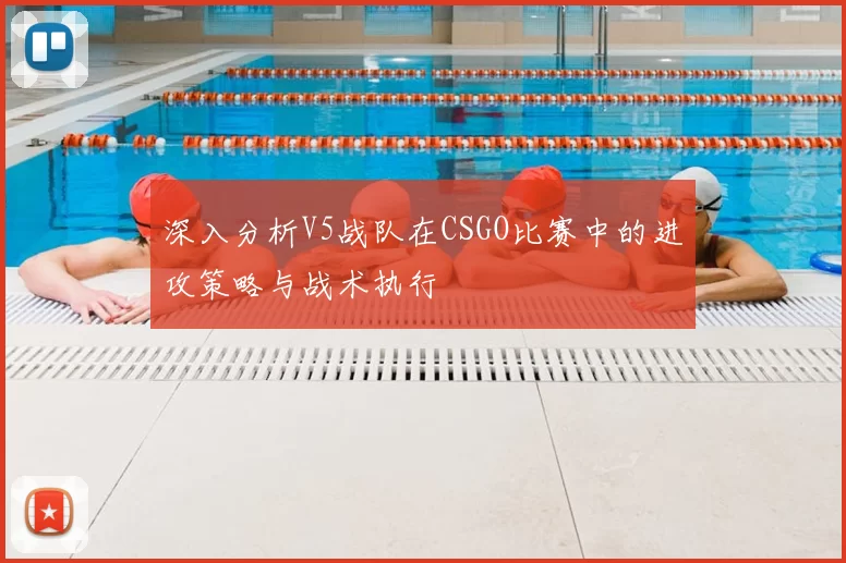 深入分析V5战队在CSGO比赛中的进攻策略与战术执行