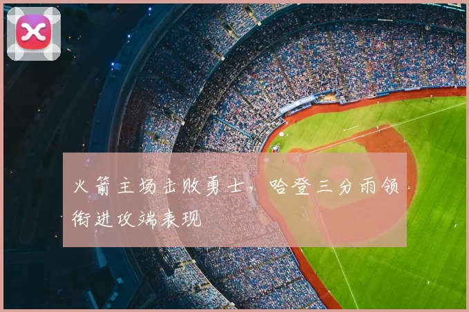 火箭主场击败勇士,哈登三分雨领衔进攻端表现