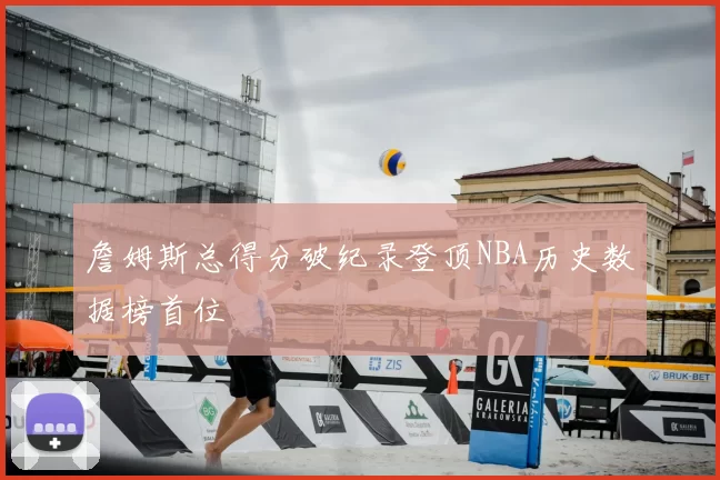 詹姆斯总得分破纪录登顶NBA历史数据榜首位