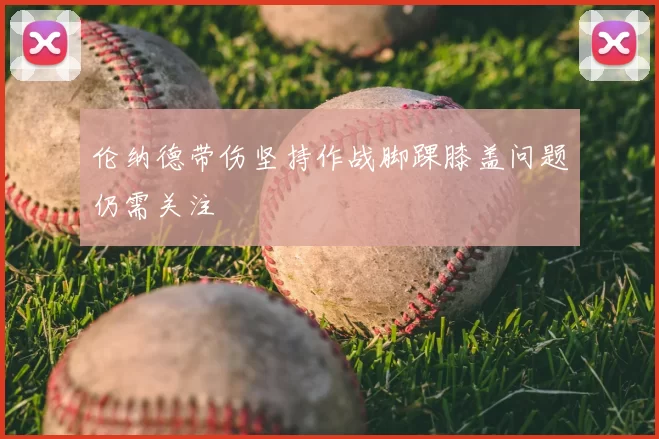 伦纳德带伤坚持作战脚踝膝盖问题仍需关注